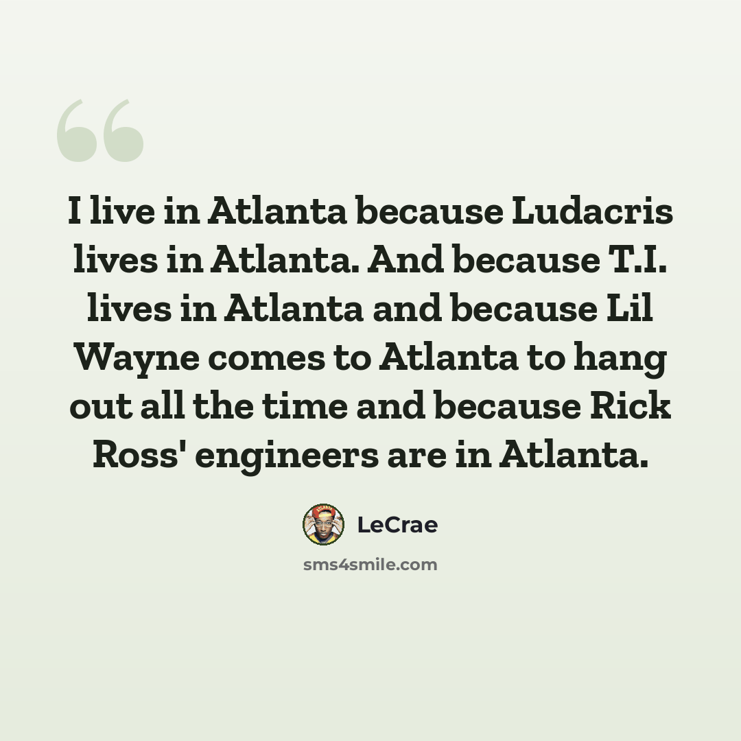 “I live in Atlanta because Ludacris lives in Atlanta. And because T.I. lives in Atlanta and because Lil Wayne comes to Atlanta to hang out all the time and because Rick Ross' engineers are in Atlanta.” quote by Lecrae