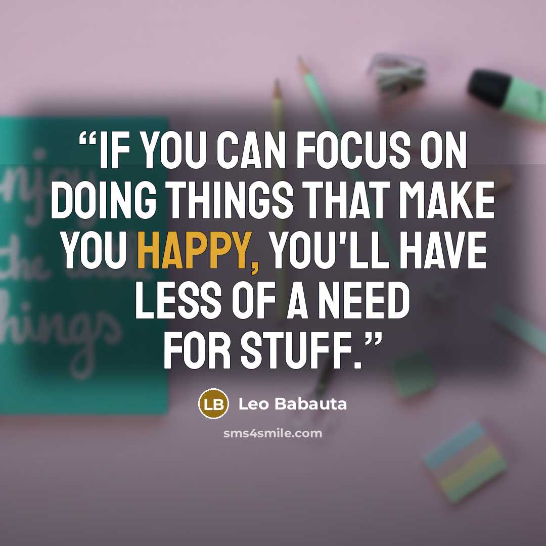 “If you can focus on doing things that make you happy, you'll have less of a need for stuff.” quote by Leo Babauta