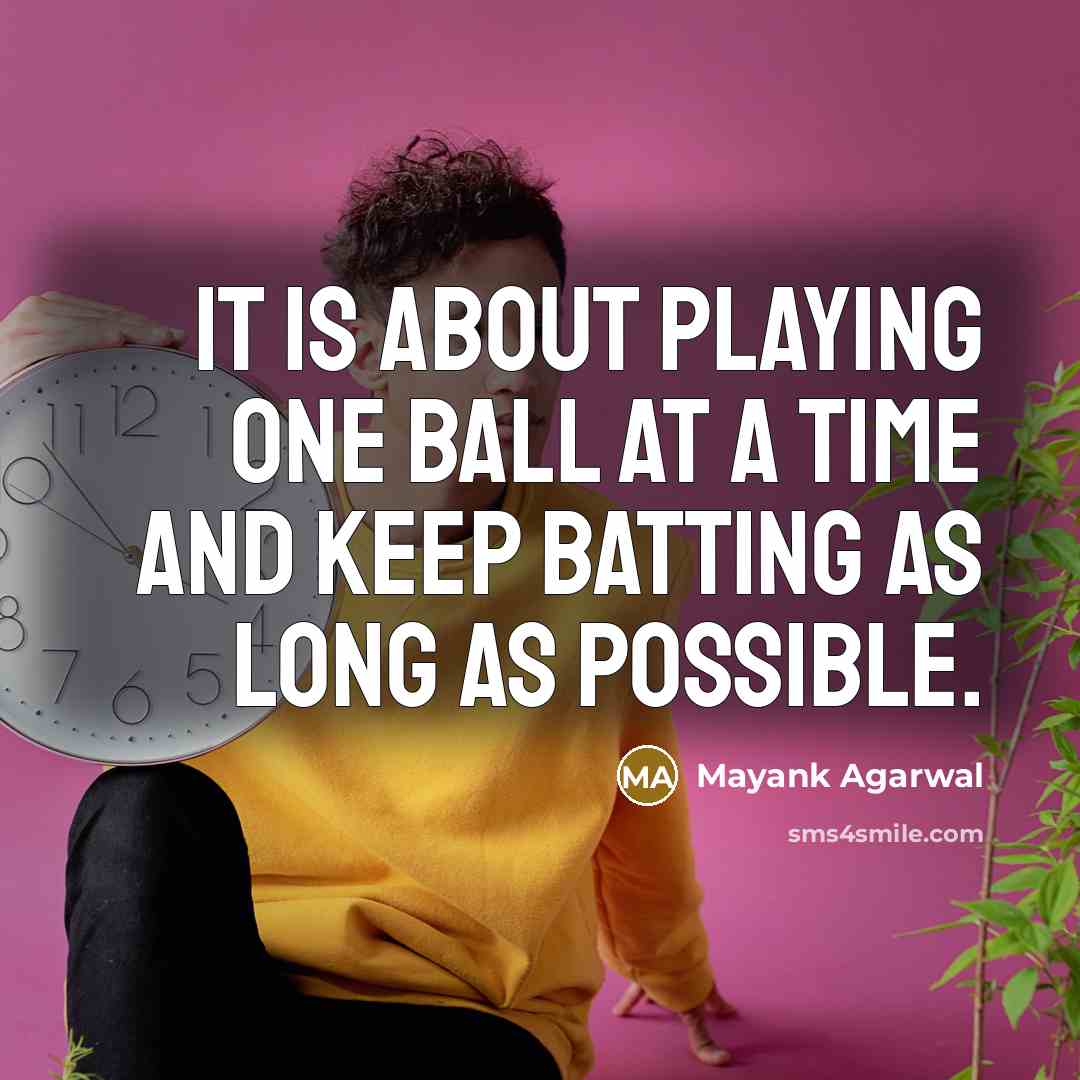 “It is about playing one ball at a time and keep batting as long as possible.” quote by Mayank Agarwal
