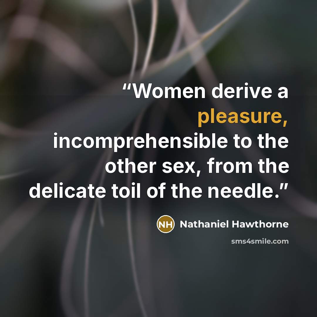 “Women derive a pleasure, incomprehensible to the other sex, from the delicate toil of the needle.” quote by Nathaniel Hawthorne