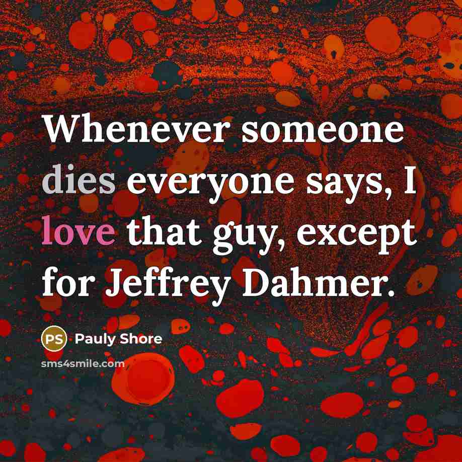 “Whenever someone dies everyone says, I love that guy, except for Jeffrey Dahmer.” quote by Pauly Shore