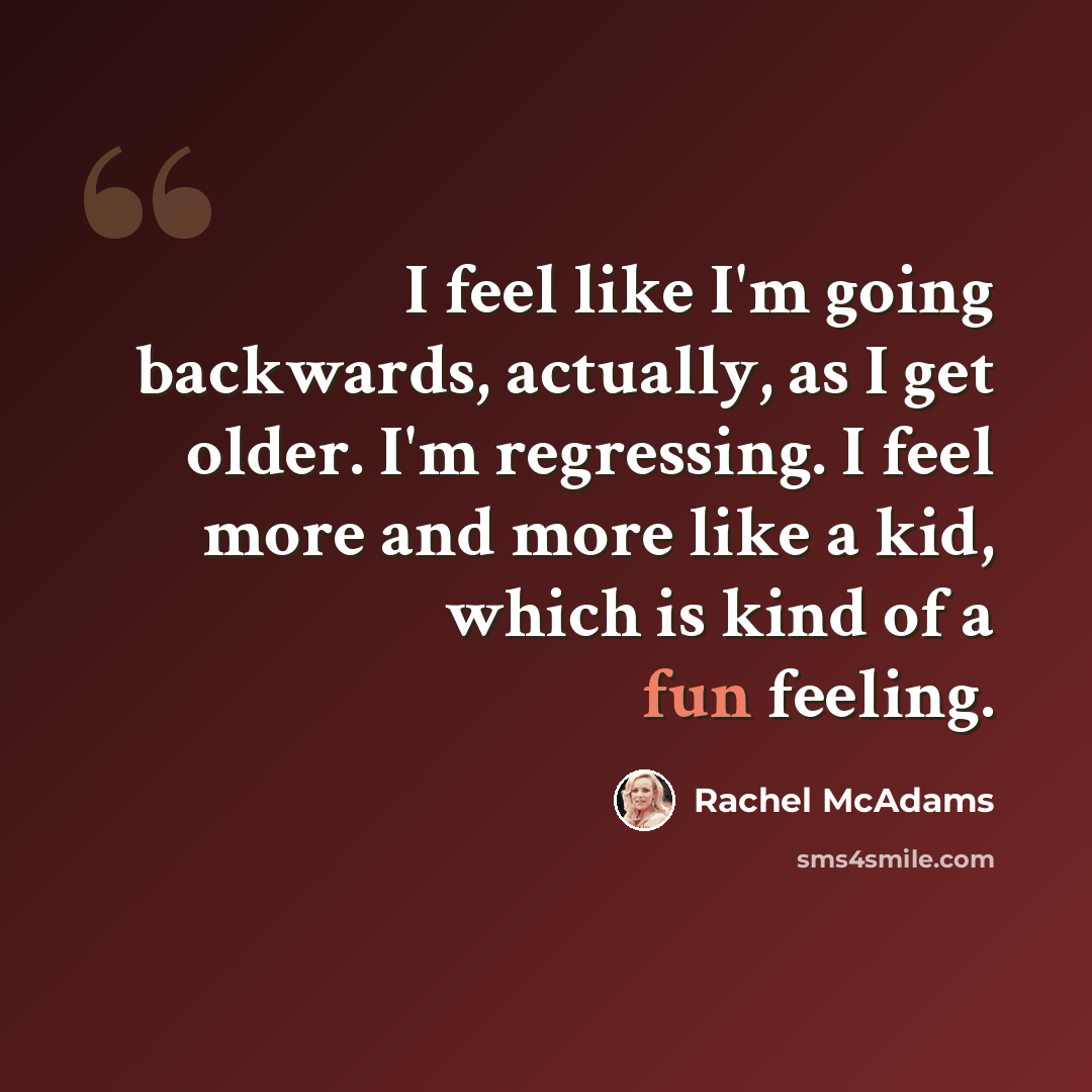 “I feel like I'm going backwards, actually, as I get older. I'm regressing. I feel more and more like a kid, which is kind of a fun feeling.” quote by Rachel McAdams