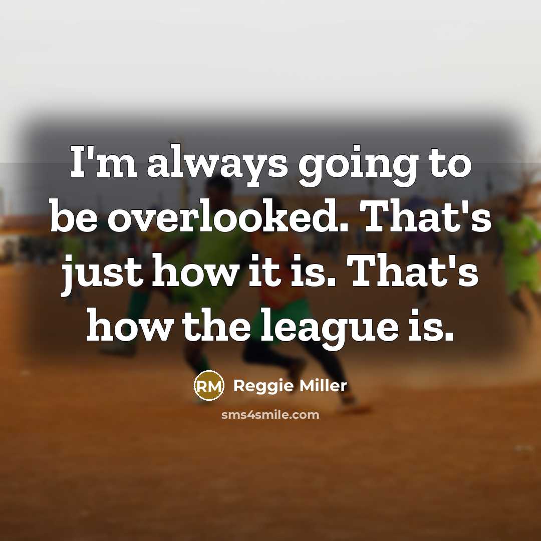 “I'm always going to be overlooked. That's just how it is. That's how the league is.” quote by Reggie Miller