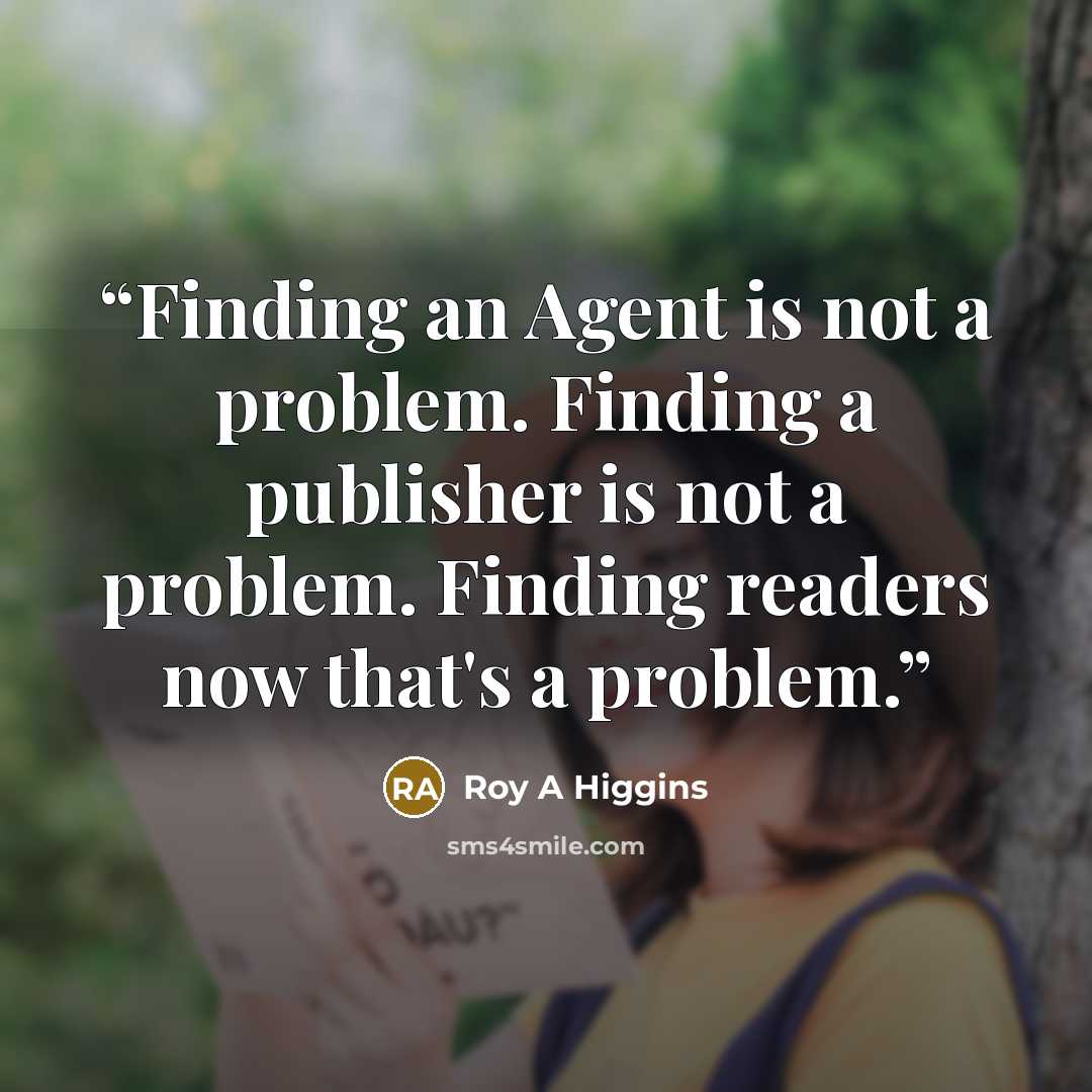 “Finding an Agent is not a problem. Finding a publisher is not a problem. Finding readers now that's a problem.” quote by Roy A Higgins