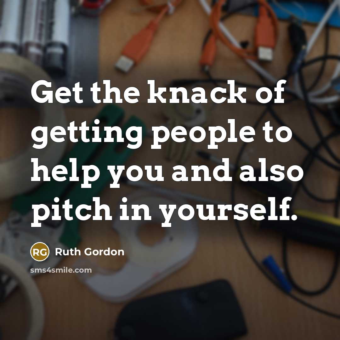 “Get the knack of getting people to help you and also pitch in yourself.” quote by Ruth Gordon