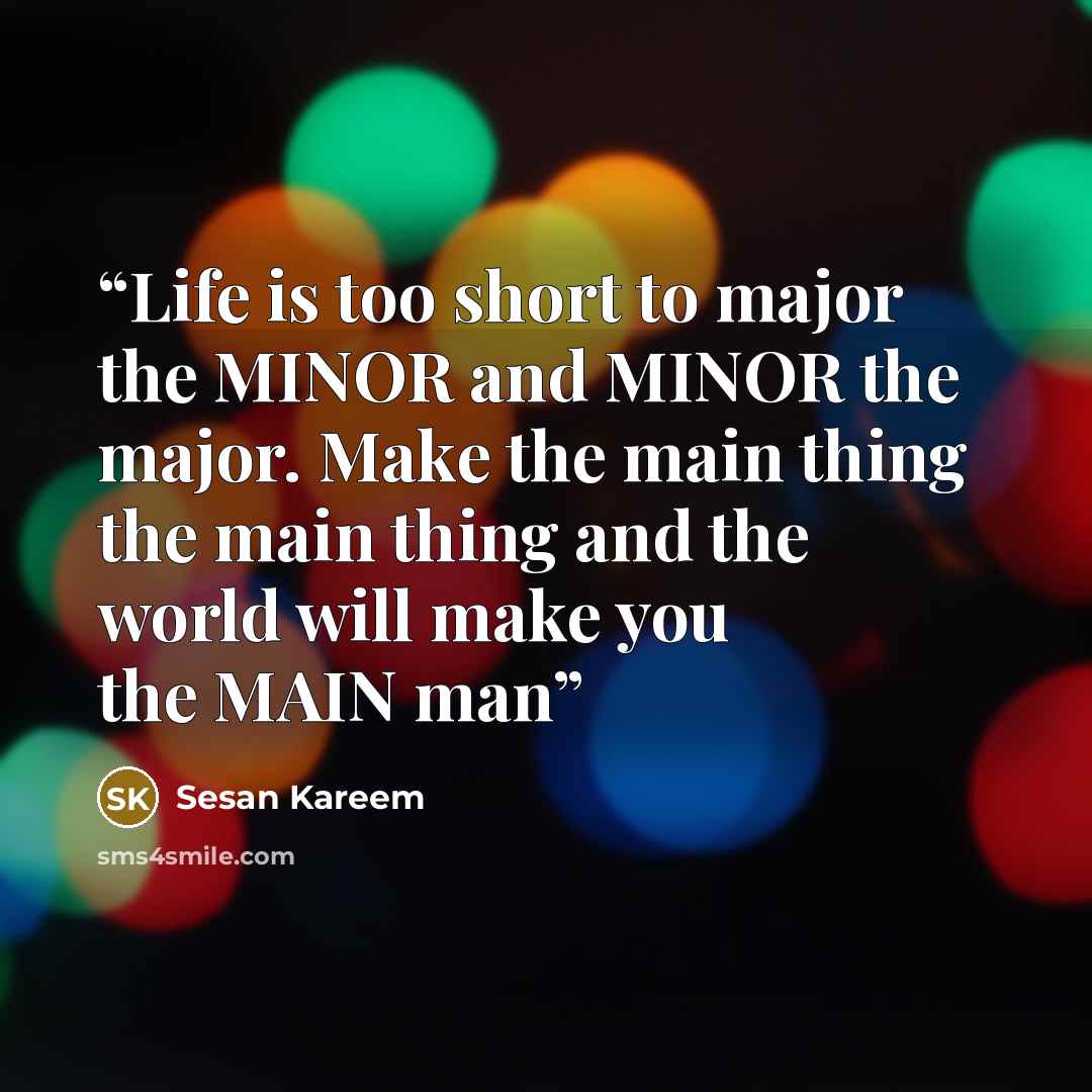 “Life is too short to major the MINOR and MINOR the major. Make the main thing the main thing and the world will make you the MAIN man” quote by Sesan Kareem