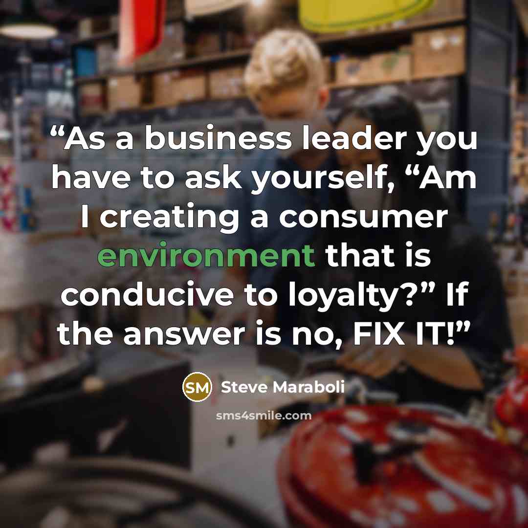 “As a business leader you have to ask yourself, “Am I creating a consumer environment that is conducive to loyalty?” If the answer is no, FIX IT!” quote by Steve Maraboli