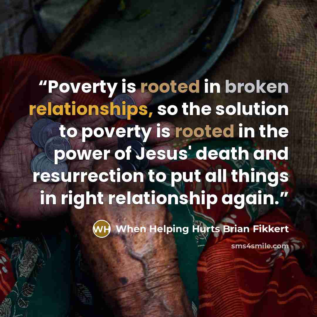 “Poverty is rooted in broken relationships, so the solution to poverty is rooted in the power of Jesus' death and resurrection to put all things in right relationship again.” quote by When Helping Hurts Brian Fikkert