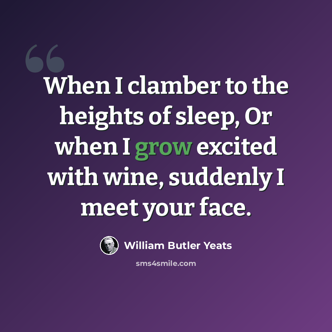 “When I clamber to the heights of sleep, Or when I grow excited with wine, suddenly I meet your face.” quote by William Butler Yeats