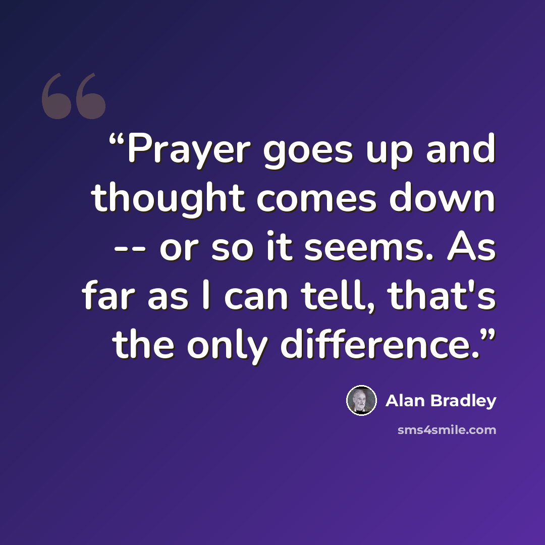 “Prayer goes up and thought comes down -- or so it seems. As far as I can tell, that's the only difference.” quote by Alan Bradley