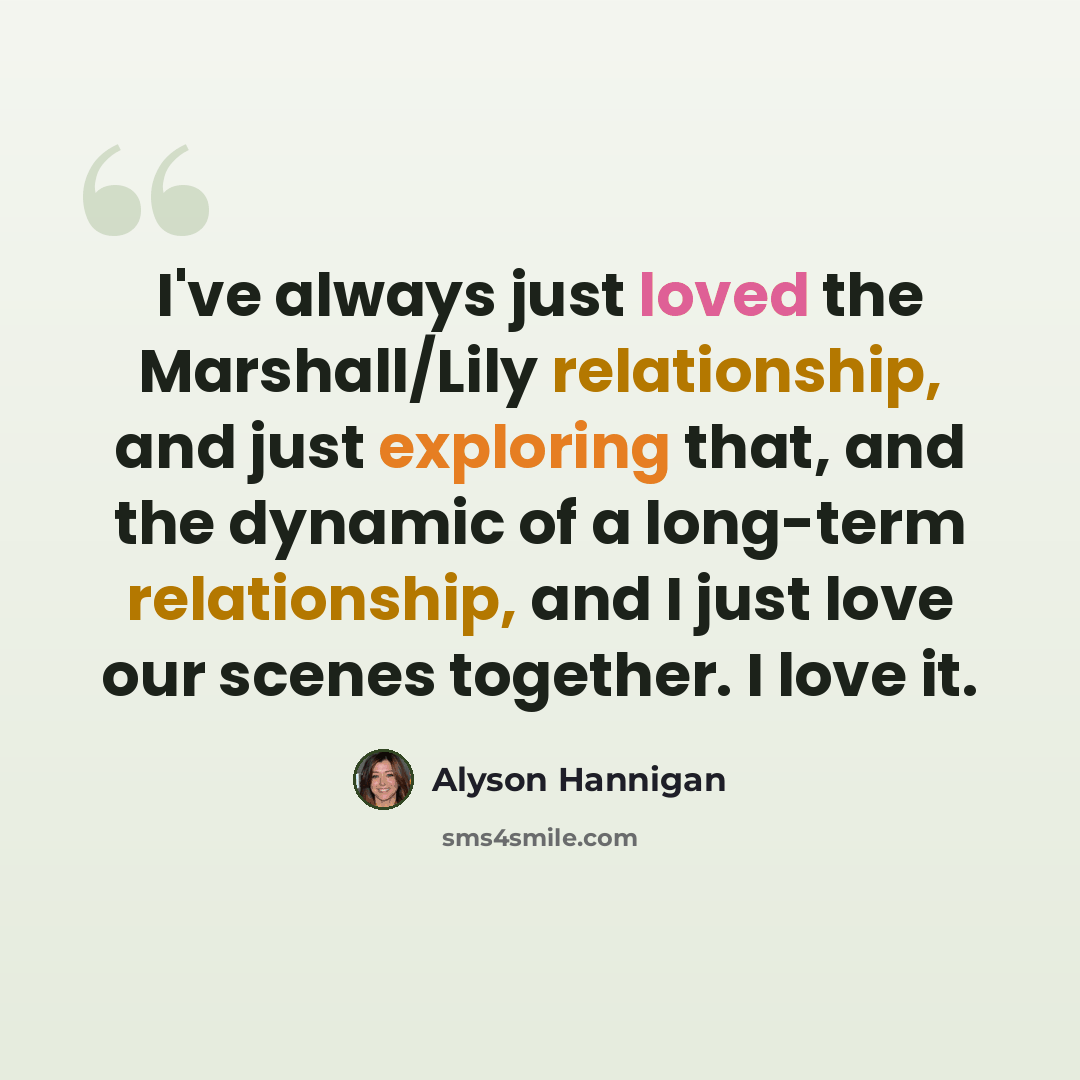 “I've always just loved the Marshall/Lily relationship, and just exploring that, and the dynamic of a long-term relationship, and I just love our scenes together. I love it.” quote by Alyson Hannigan