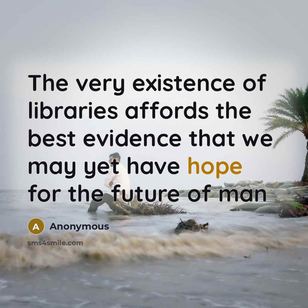“The very existence of libraries affords the best evidence that we may yet have hope for the future of man” quote by Anonymous