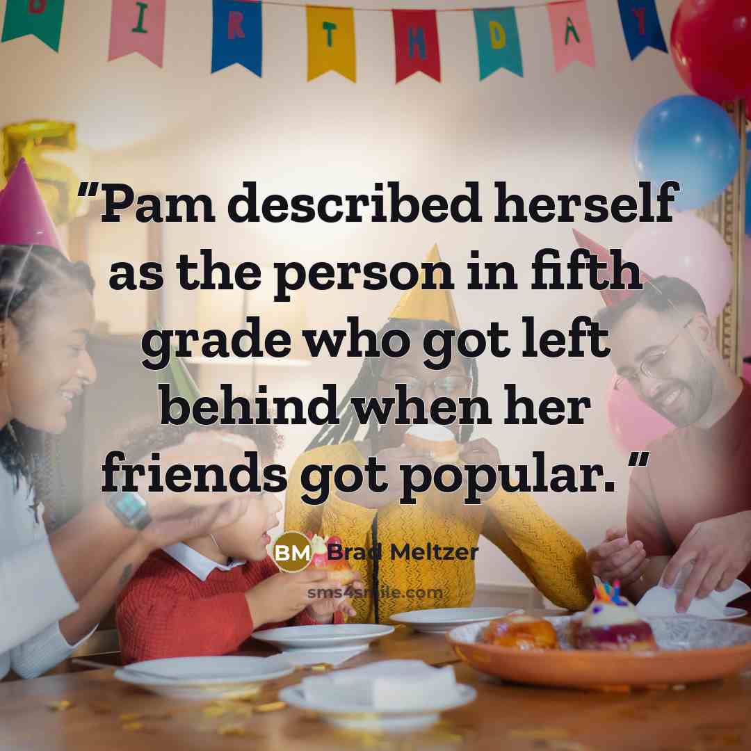 “Pam described herself as the person in fifth grade who got left behind when her friends got popular.” quote by Brad Meltzer