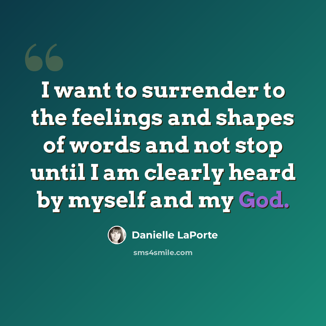 “I want to surrender to the feelings and shapes of words and not stop until I am clearly heard by myself and my God.” quote by Danielle LaPorte