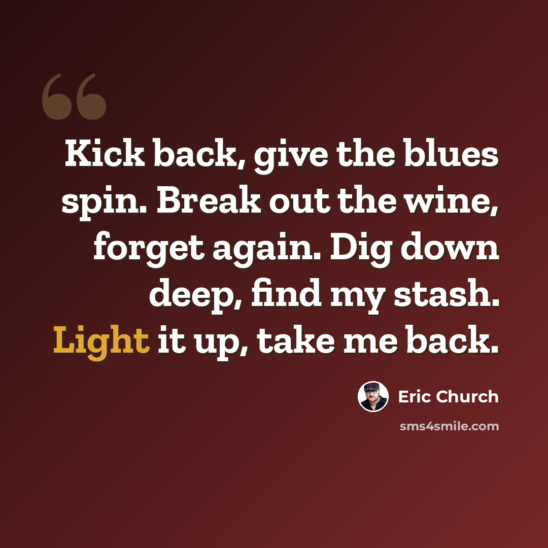 “Kick back, give the blues spin. Break out the wine, forget again. Dig down deep, find my stash. Light it up, take me back.” quote by Eric Church