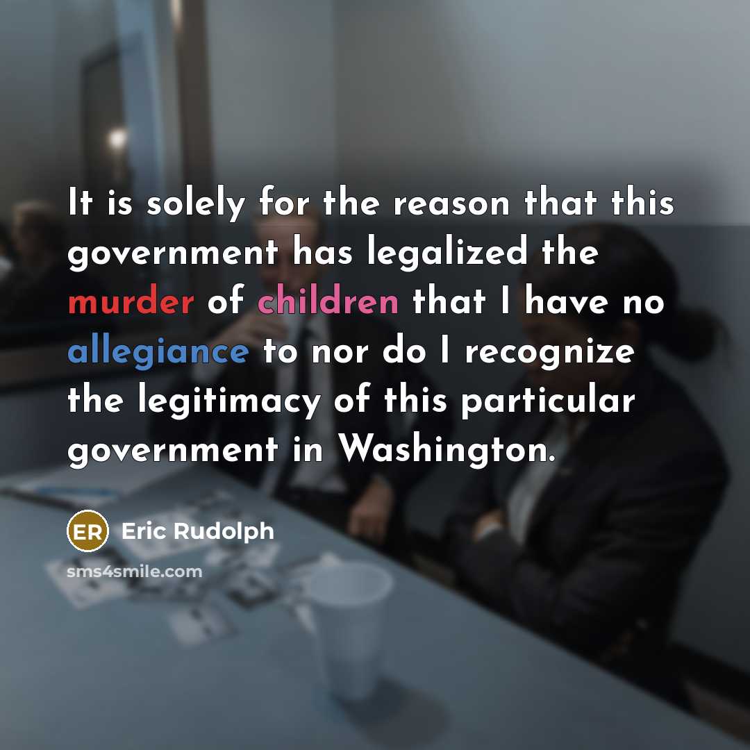 “It is solely for the reason that this government has legalized the murder of children that I have no allegiance to nor do I recognize the legitimacy of this particular government in Washington.” quote by Eric Rudolph