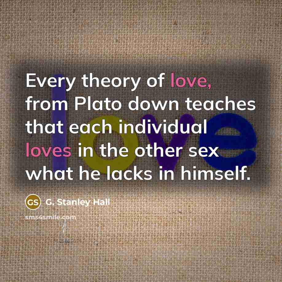 “Every theory of love, from Plato down teaches that each individual loves in the other sex what he lacks in himself.” quote by G. Stanley Hall