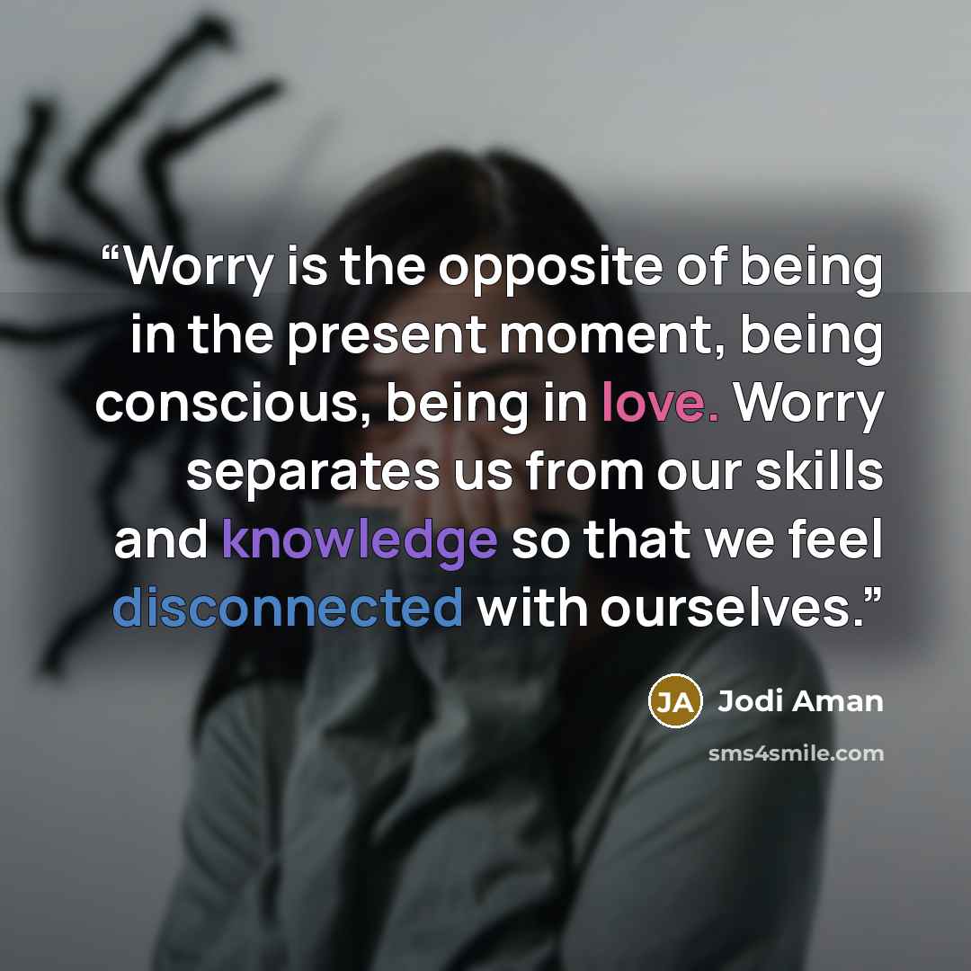 “Worry is the opposite of being in the present moment, being conscious, being in love. Worry separates us from our skills and knowledge so that we feel disconnected with ourselves.” quote by Jodi Aman