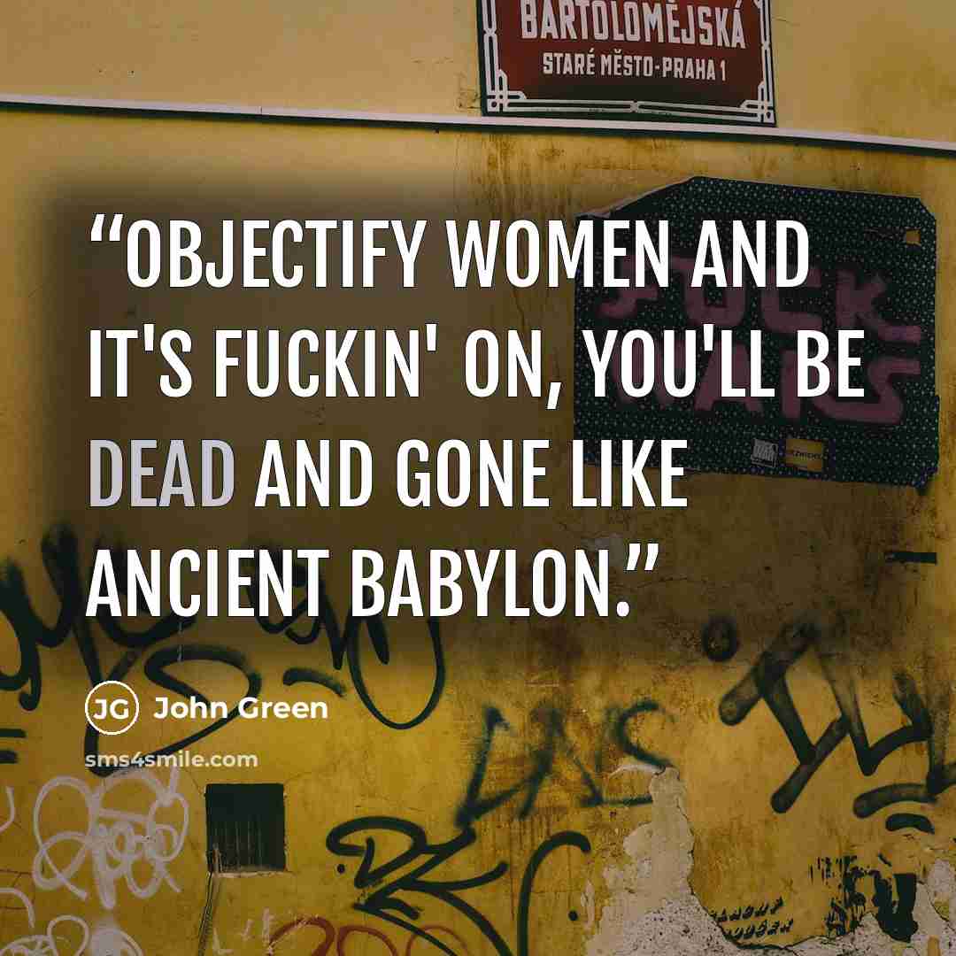 “Objectify women and it's fuckin' on, you'll be dead and gone like ancient Babylon.” quote by John Green