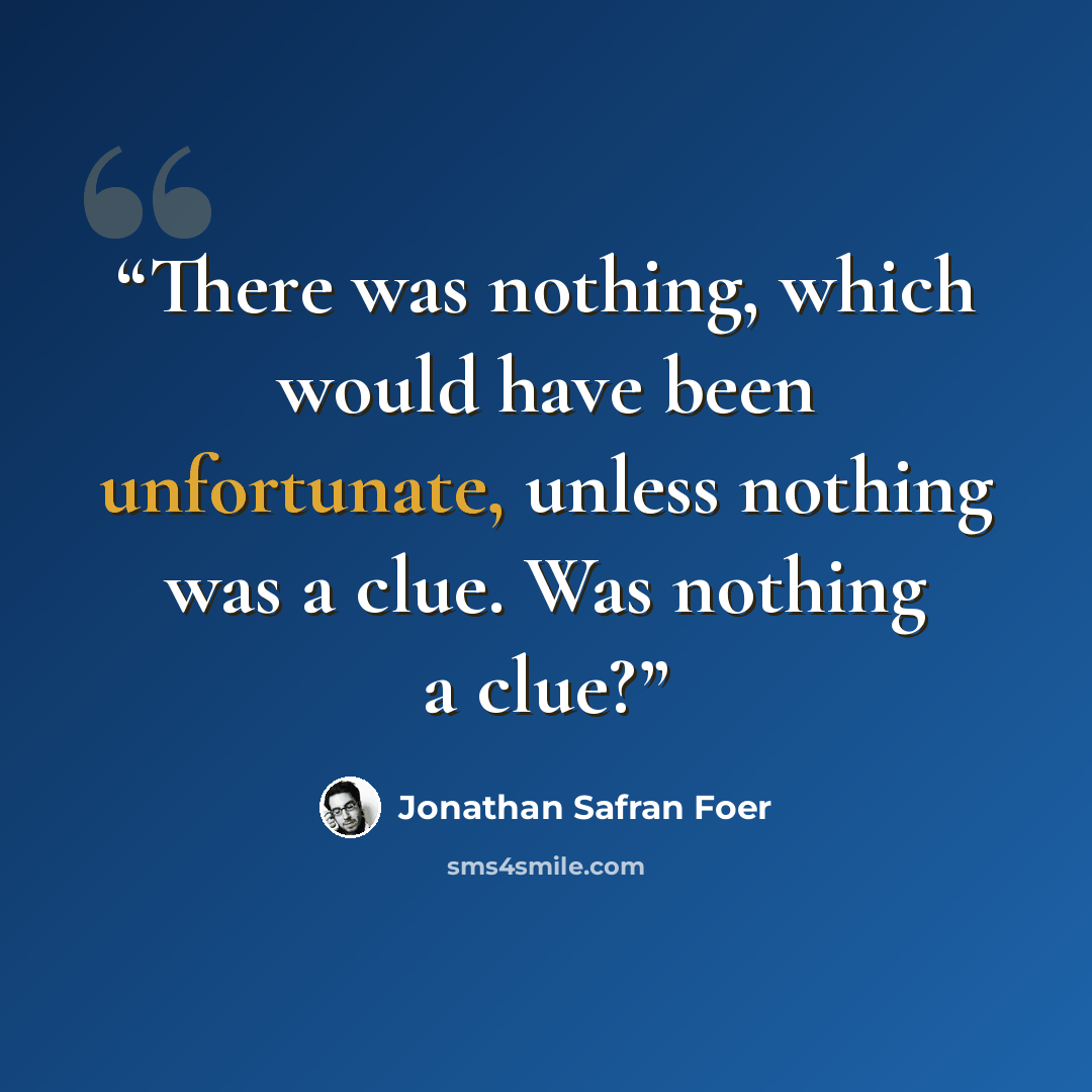 “There was nothing, which would have been unfortunate, unless nothing was a clue. Was nothing a clue?” quote by Jonathan Safran Foer