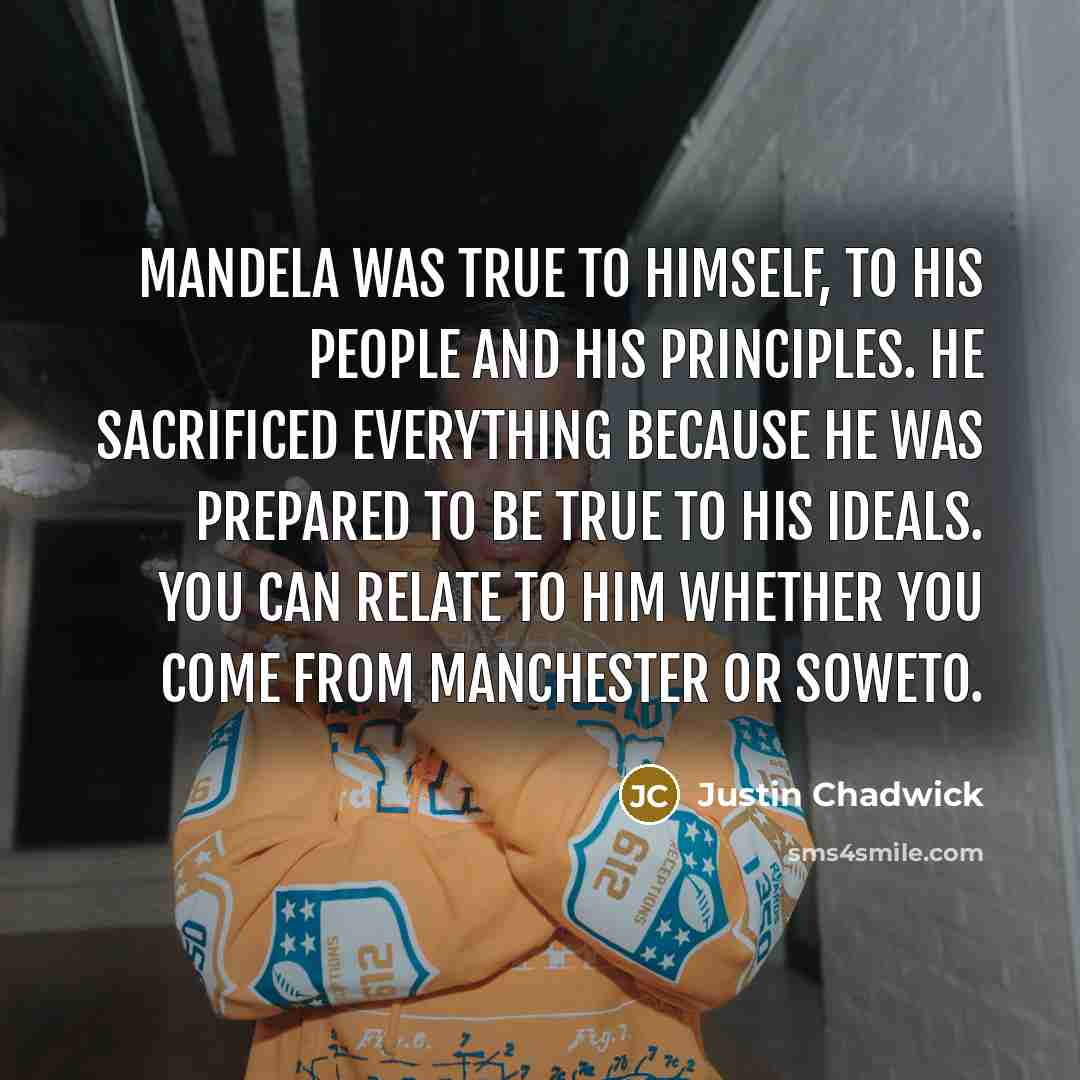 “Mandela was true to himself, to his people and his principles. He sacrificed everything because he was prepared to be true to his ideals. You can relate to him whether you come from Manchester or Soweto.” quote by Justin Chadwick