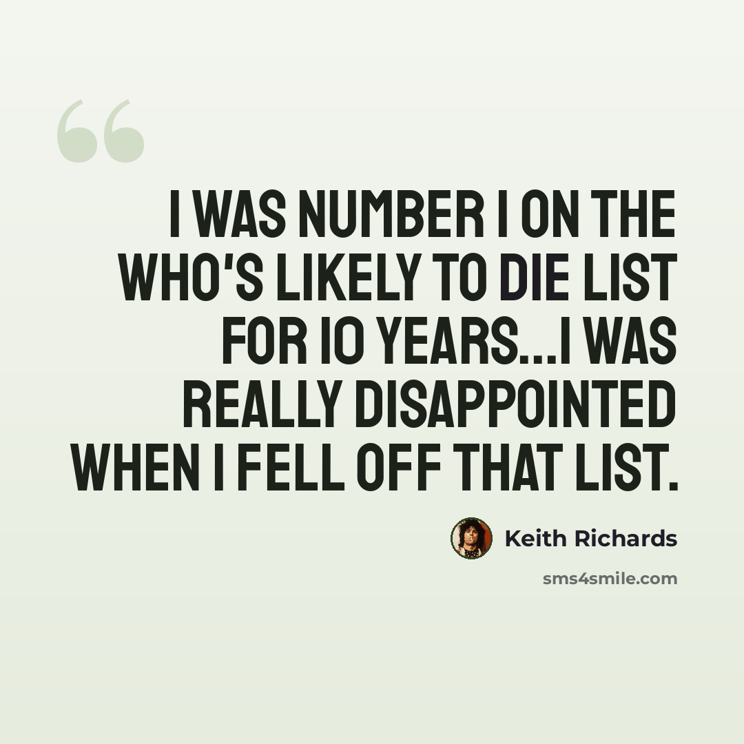 “I was Number 1 on the Who's Likely to Die list for 10 years...I was really disappointed when I fell off that list.” quote by Keith Richards