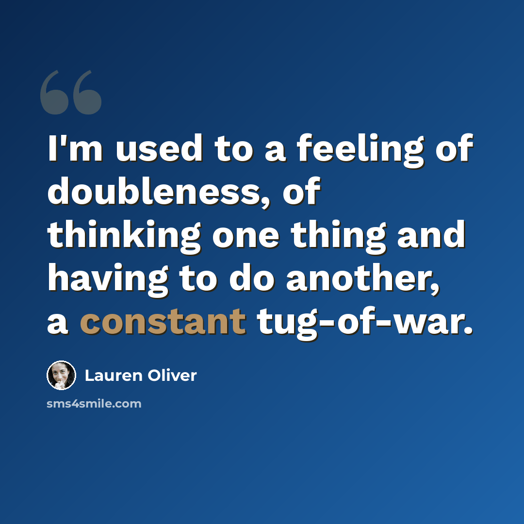 “I'm used to a feeling of doubleness, of thinking one thing and having to do another, a constant tug-of-war.” quote by Lauren Oliver