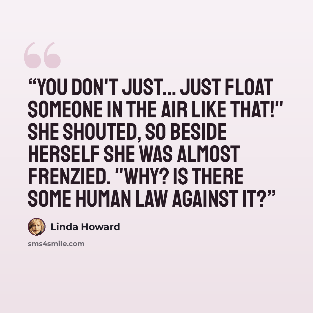 “You don't just... just float someone in the air like that!" she shouted, so beside herself she was almost frenzied. "Why? Is there some human law against it?” quote by Linda Howard