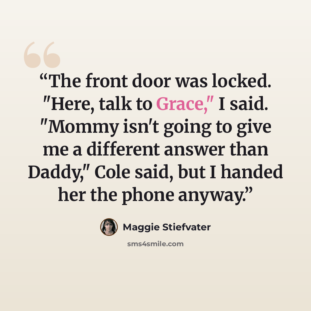 “The front door was locked. "Here, talk to Grace," I said. "Mommy isn't going to give me a different answer than Daddy," Cole said, but I handed her the phone anyway.” quote by Maggie Stiefvater