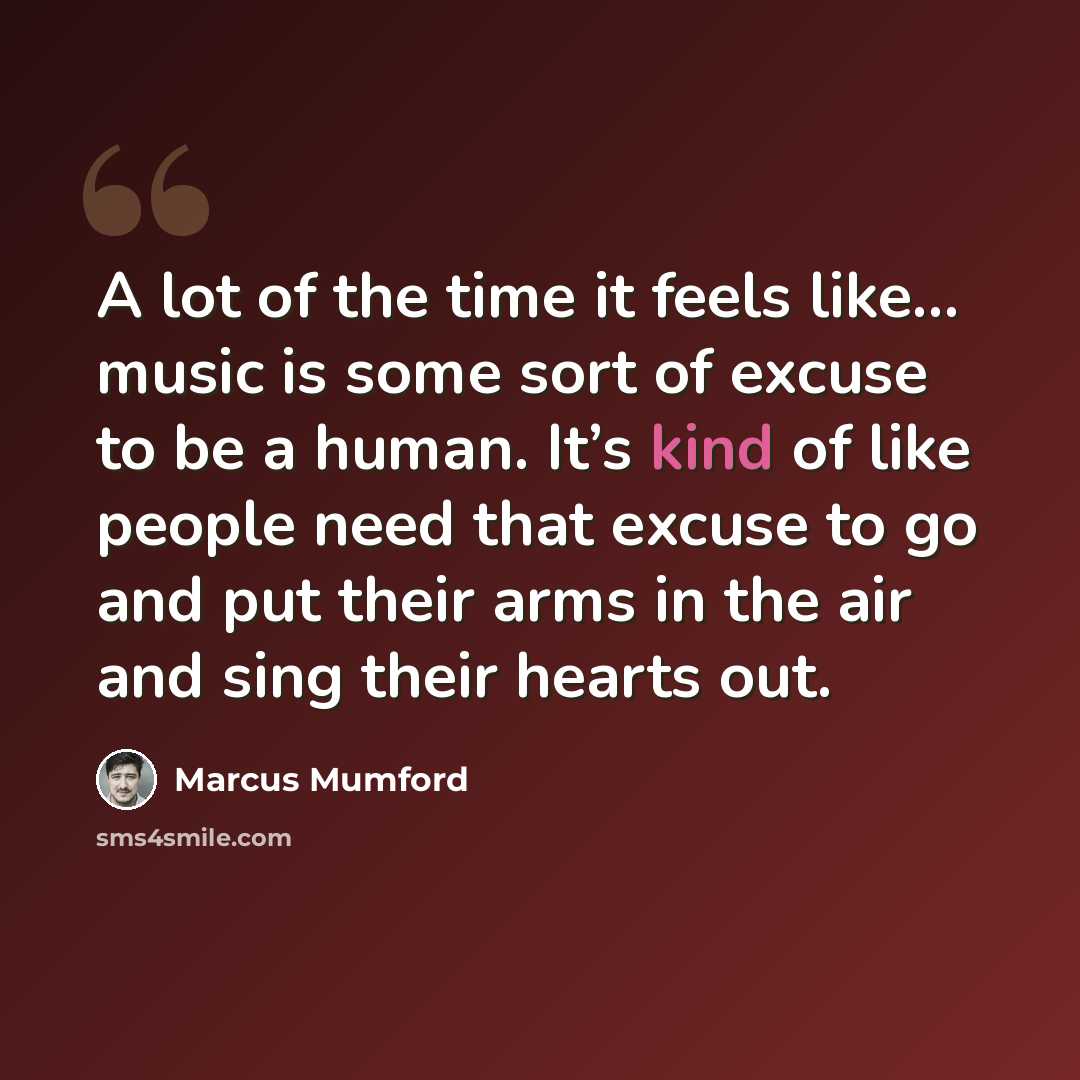 “A lot of the time it feels like… music is some sort of excuse to be a human. It’s kind of like people need that excuse to go and put their arms in the air and sing their hearts out.” quote by Marcus Mumford