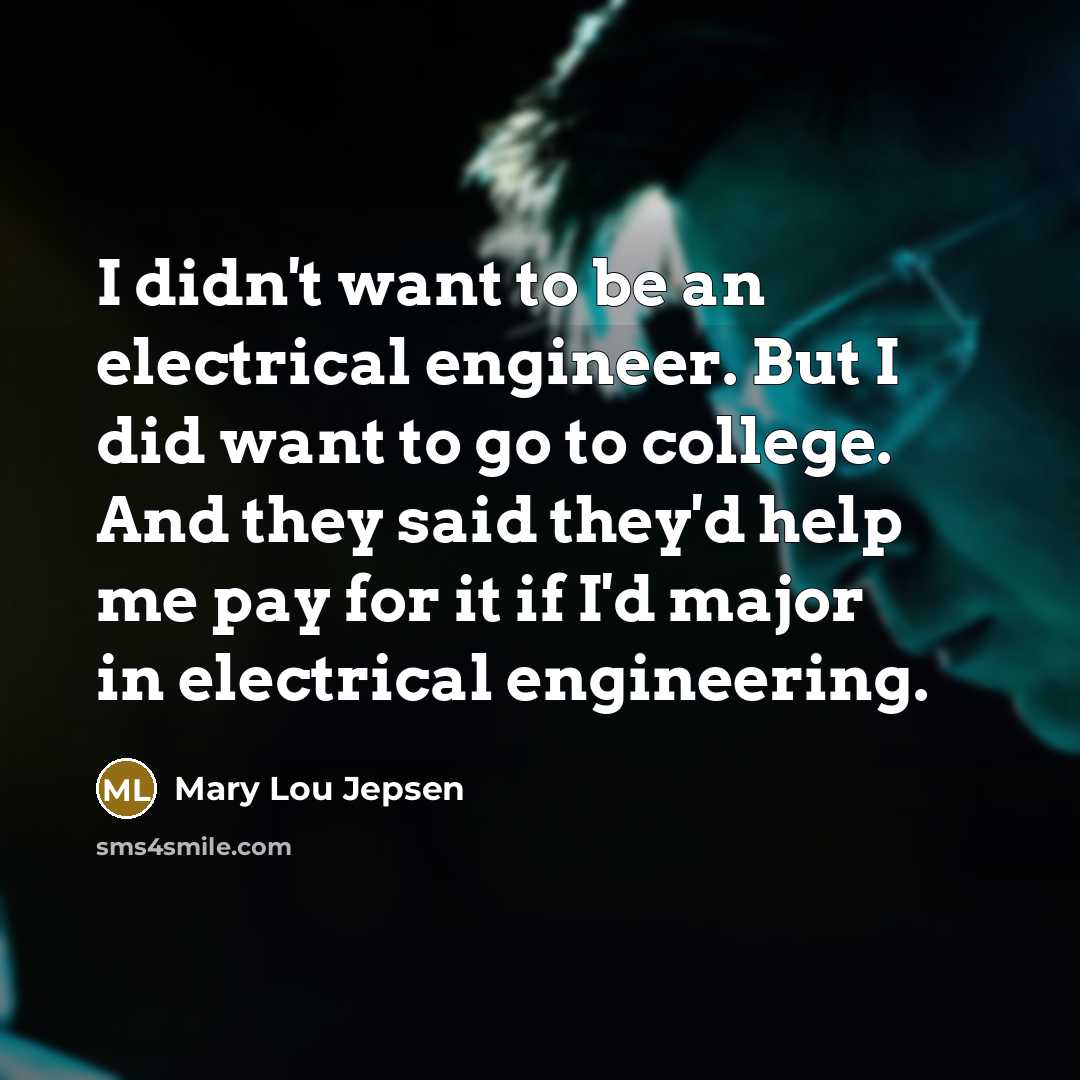 “I didn't want to be an electrical engineer. But I did want to go to college. And they said they'd help me pay for it if I'd major in electrical engineering.” quote by Mary Lou Jepsen