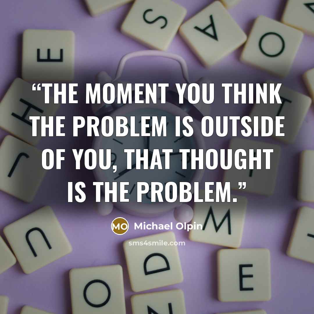 “The moment you think the problem is outside of you, that thought is the problem.” quote by Michael Olpin
