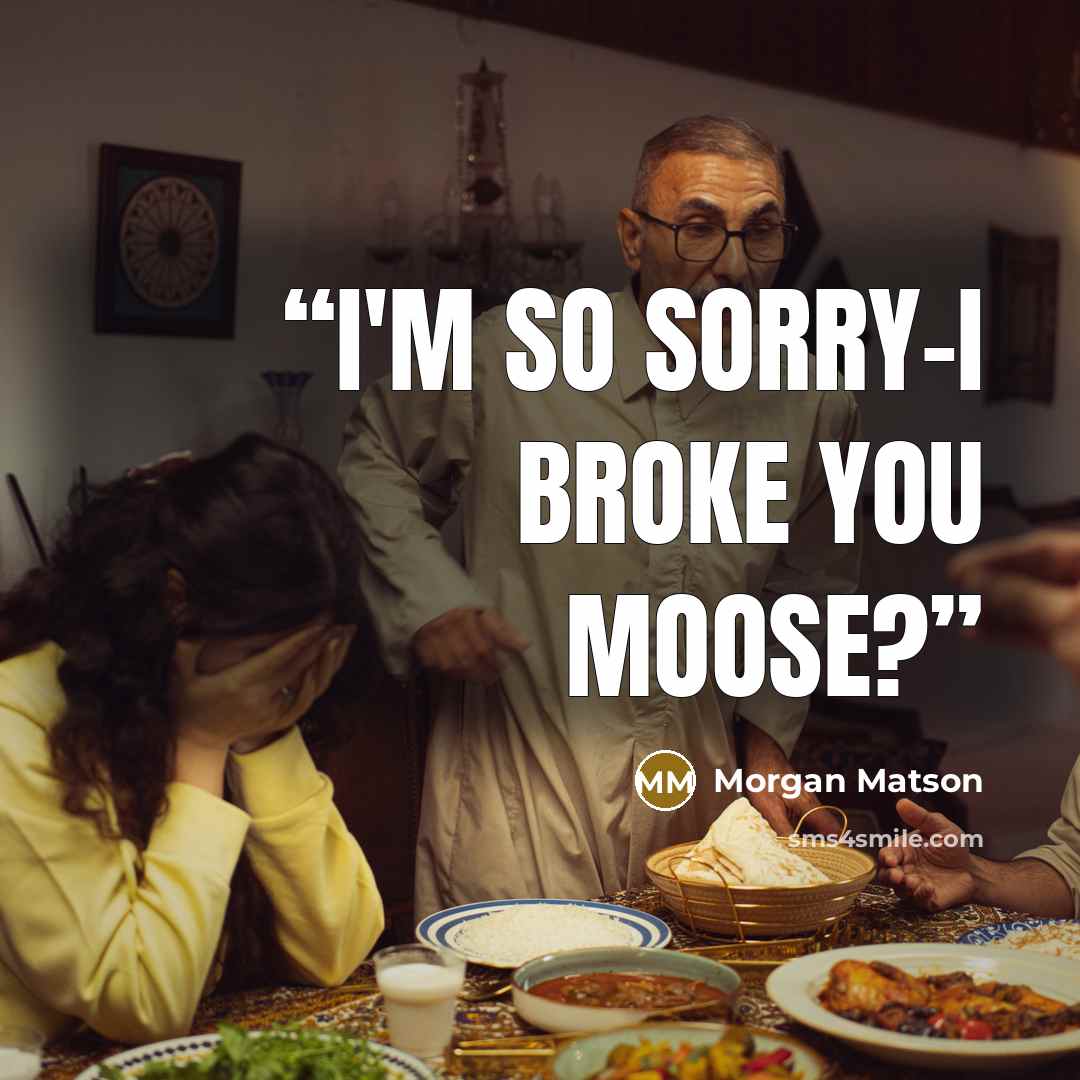 “I'm so sorry-I broke you moose?” quote by Morgan Matson