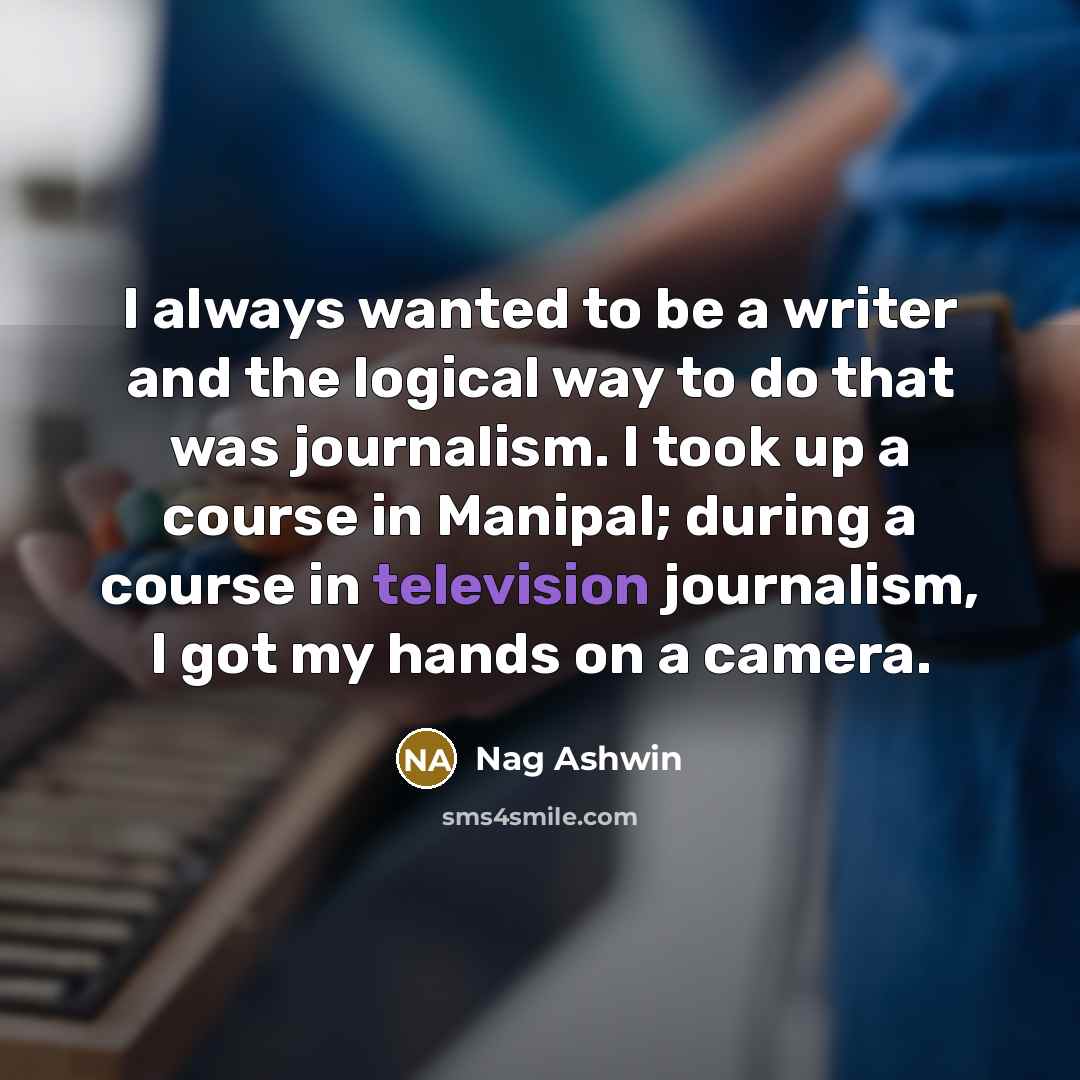 “I always wanted to be a writer and the logical way to do that was journalism. I took up a course in Manipal; during a course in television journalism, I got my hands on a camera.” quote by Nag Ashwin