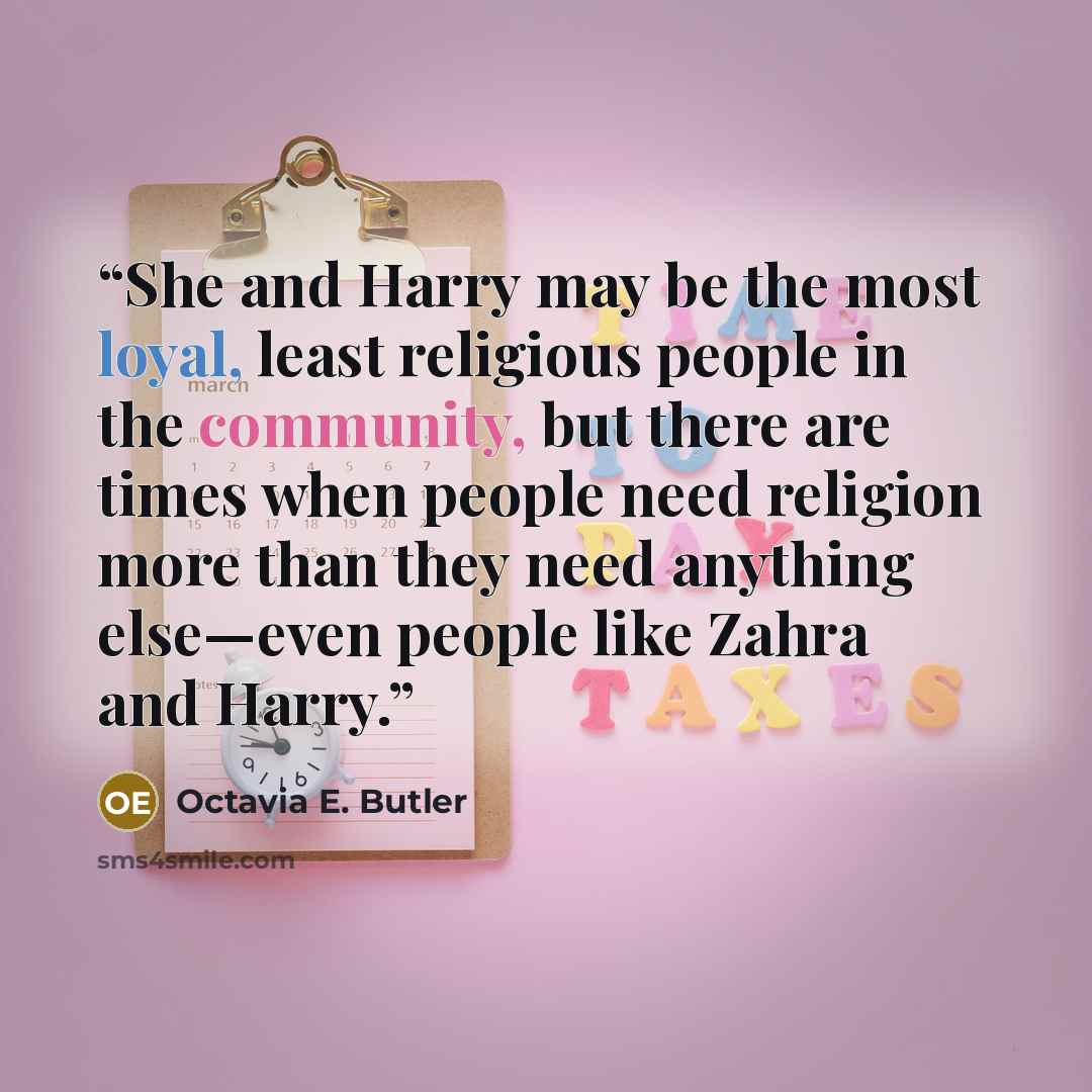 “She and Harry may be the most loyal, least religious people in the community, but there are times when people need religion more than they need anything else—even people like Zahra and Harry.” quote by Octavia E. Butler