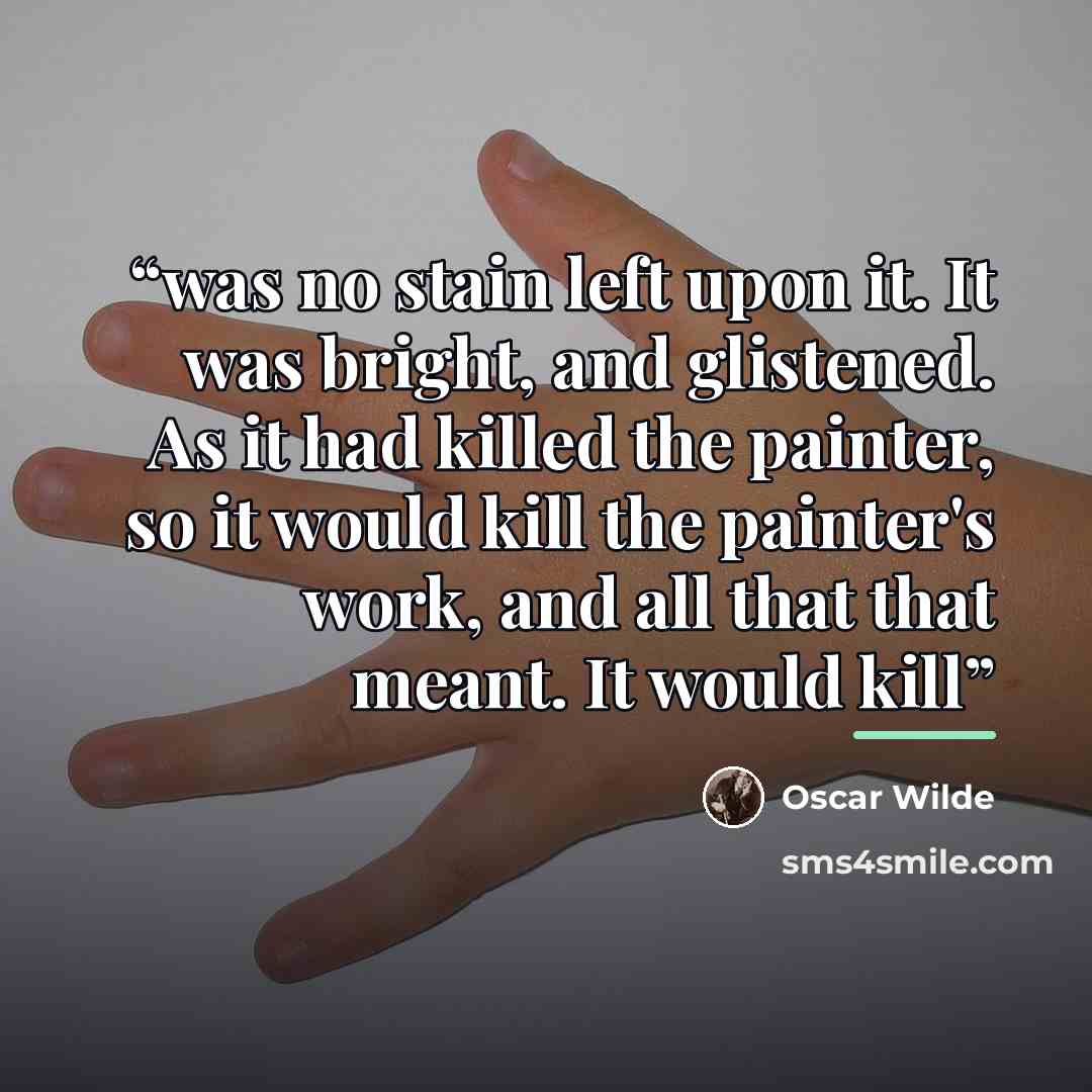 “was no stain left upon it. It was bright, and glistened. As it had killed the painter, so it would kill the painter's work, and all that that meant. It would kill” quote by Oscar Wilde