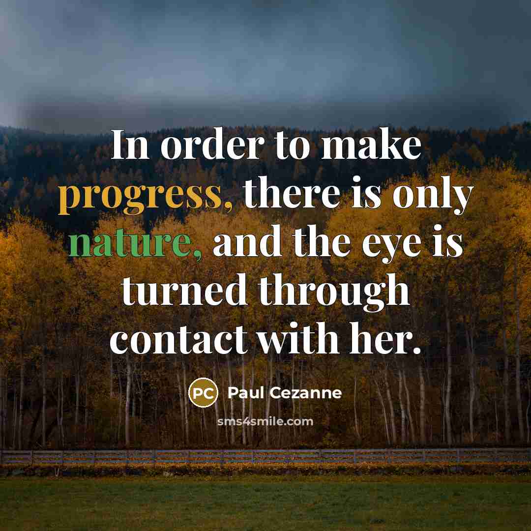 “In order to make progress, there is only nature, and the eye is turned through contact with her.” quote by Paul Cezanne