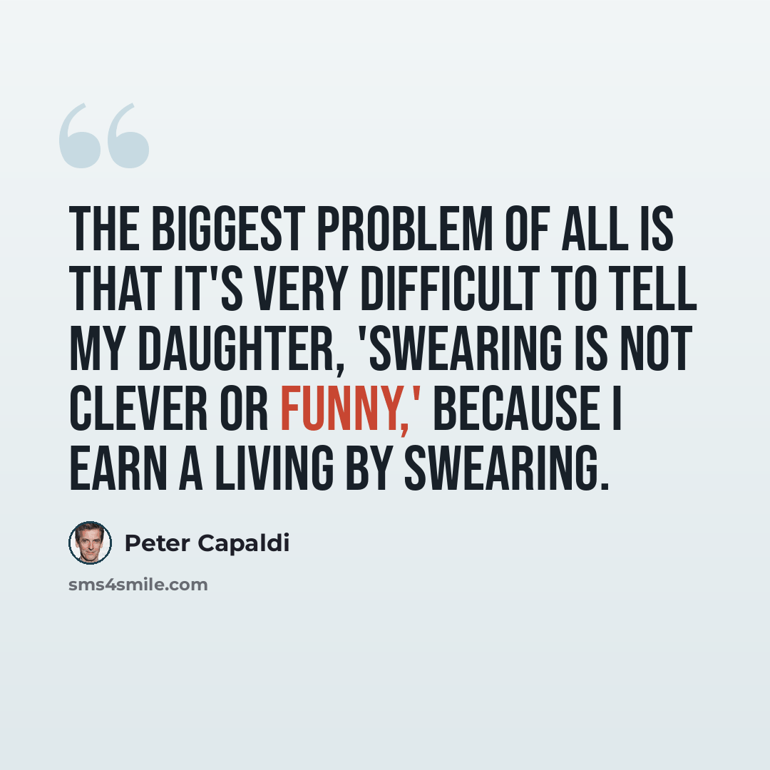 “The biggest problem of all is that it's very difficult to tell my daughter, 'Swearing is not clever or funny,' because I earn a living by swearing.” quote by Peter Capaldi