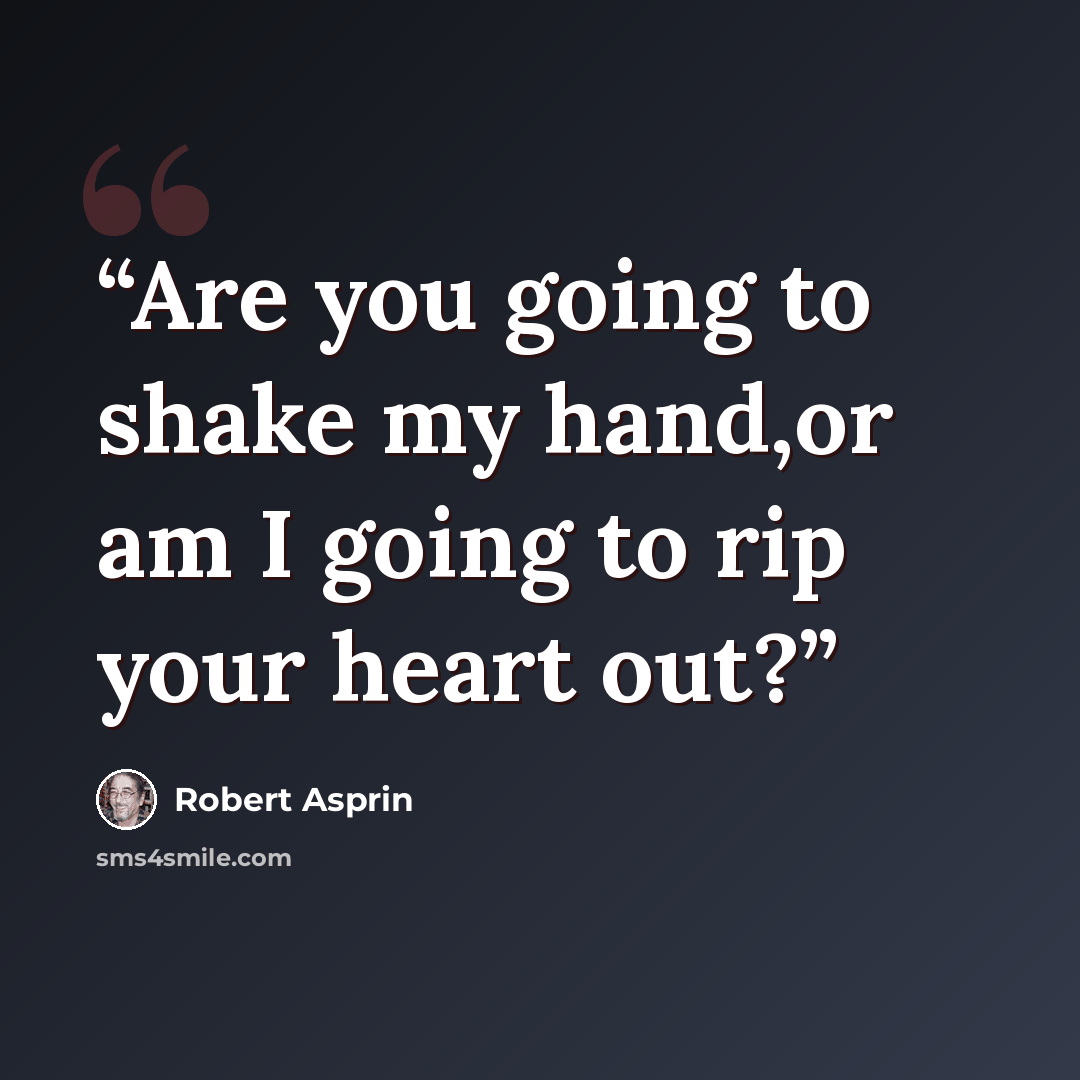 “Are you going to shake my hand,or am I going to rip your heart out?” quote by Robert Asprin