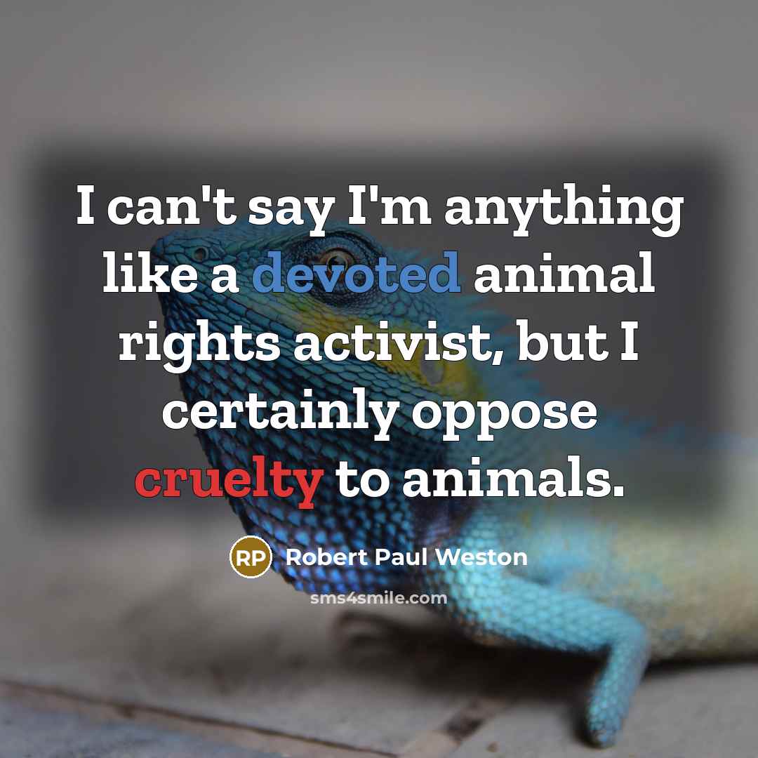 “I can't say I'm anything like a devoted animal rights activist, but I certainly oppose cruelty to animals.” quote by Robert Paul Weston