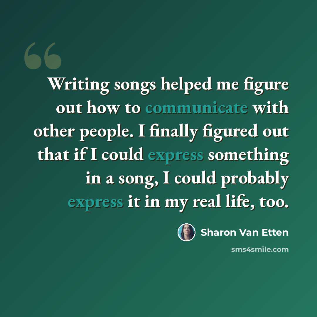 “Writing songs helped me figure out how to communicate with other people. I finally figured out that if I could express something in a song, I could probably express it in my real life, too.” quote by Sharon Van Etten