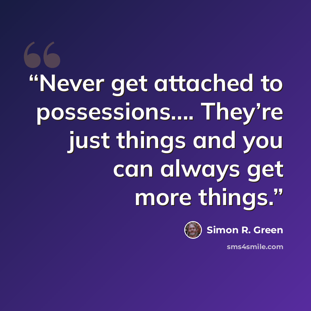 “Never get attached to possessions…. They’re just things and you can always get more things.” quote by Simon R. Green