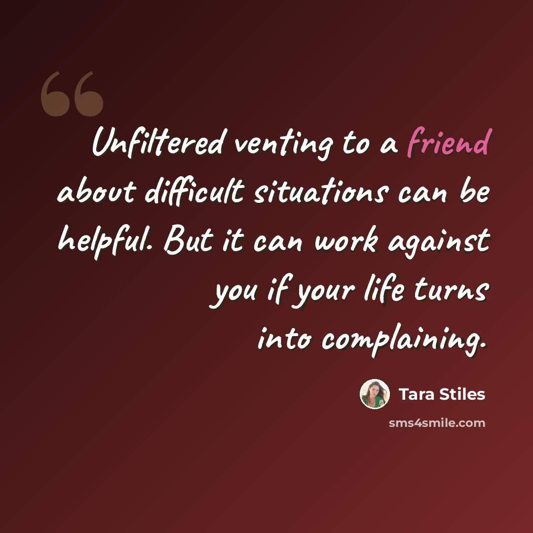 “Unfiltered venting to a friend about difficult situations can be helpful. But it can work against you if your life turns into complaining.” quote by Tara Stiles