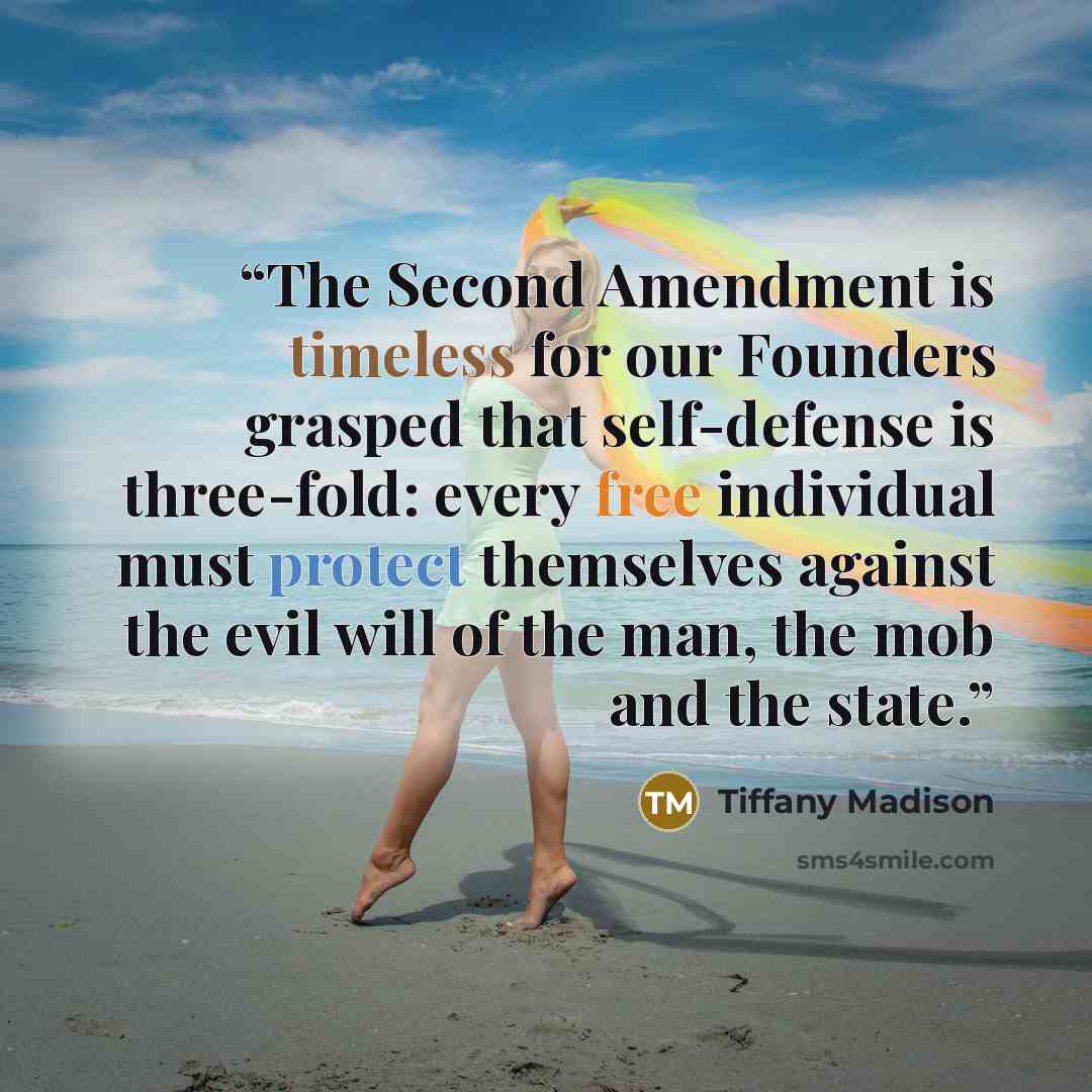 “The Second Amendment is timeless for our Founders grasped that self-defense is three-fold: every free individual must protect themselves against the evil will of the man, the mob and the state.” quote by Tiffany Madison