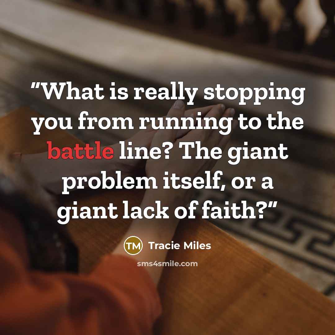 “What is really stopping you from running to the battle line? The giant problem itself, or a giant lack of faith?” quote by Tracie Miles