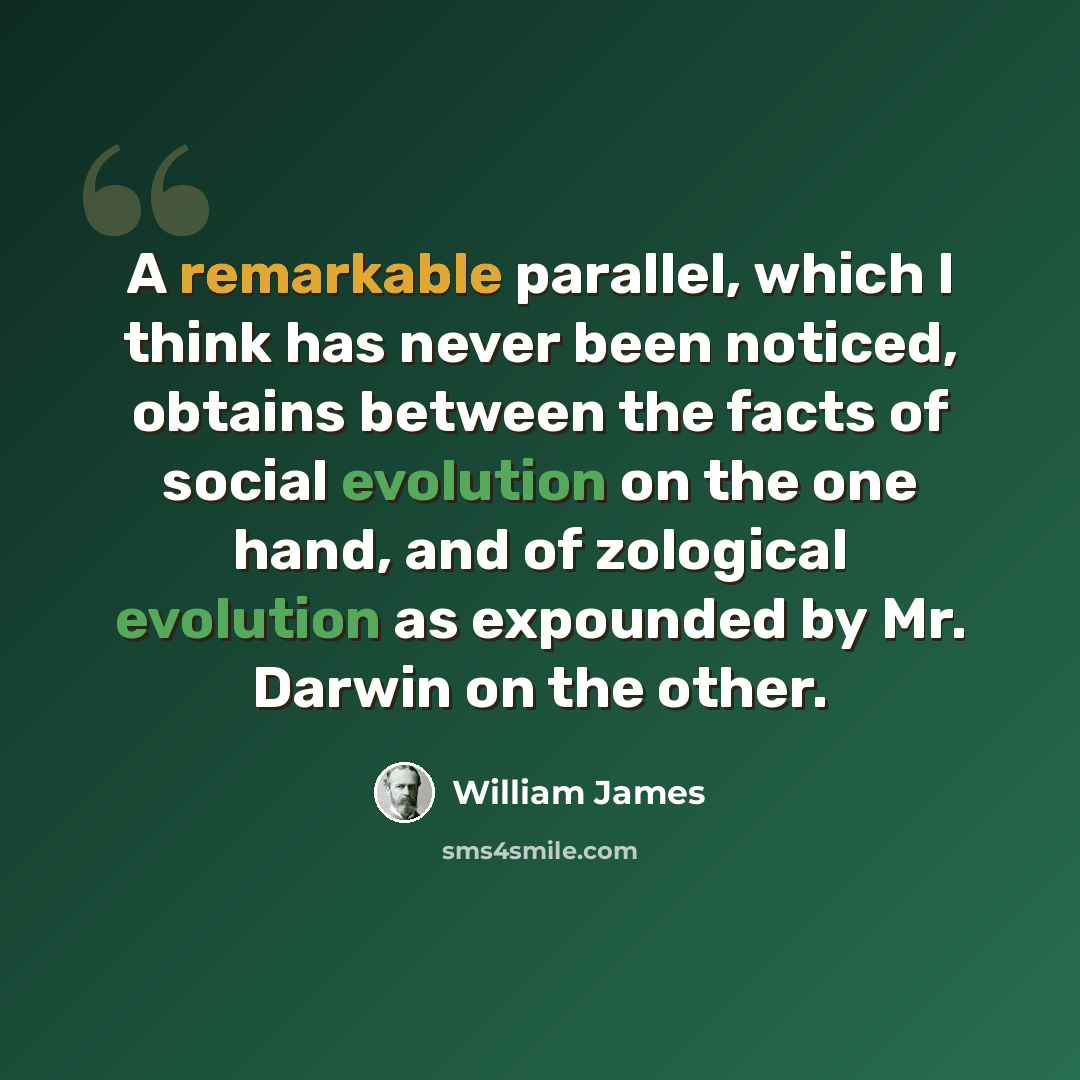 “A remarkable parallel, which I think has never been noticed, obtains between the facts of social evolution on the one hand, and of zological evolution as expounded by Mr. Darwin on the other.” quote by William James