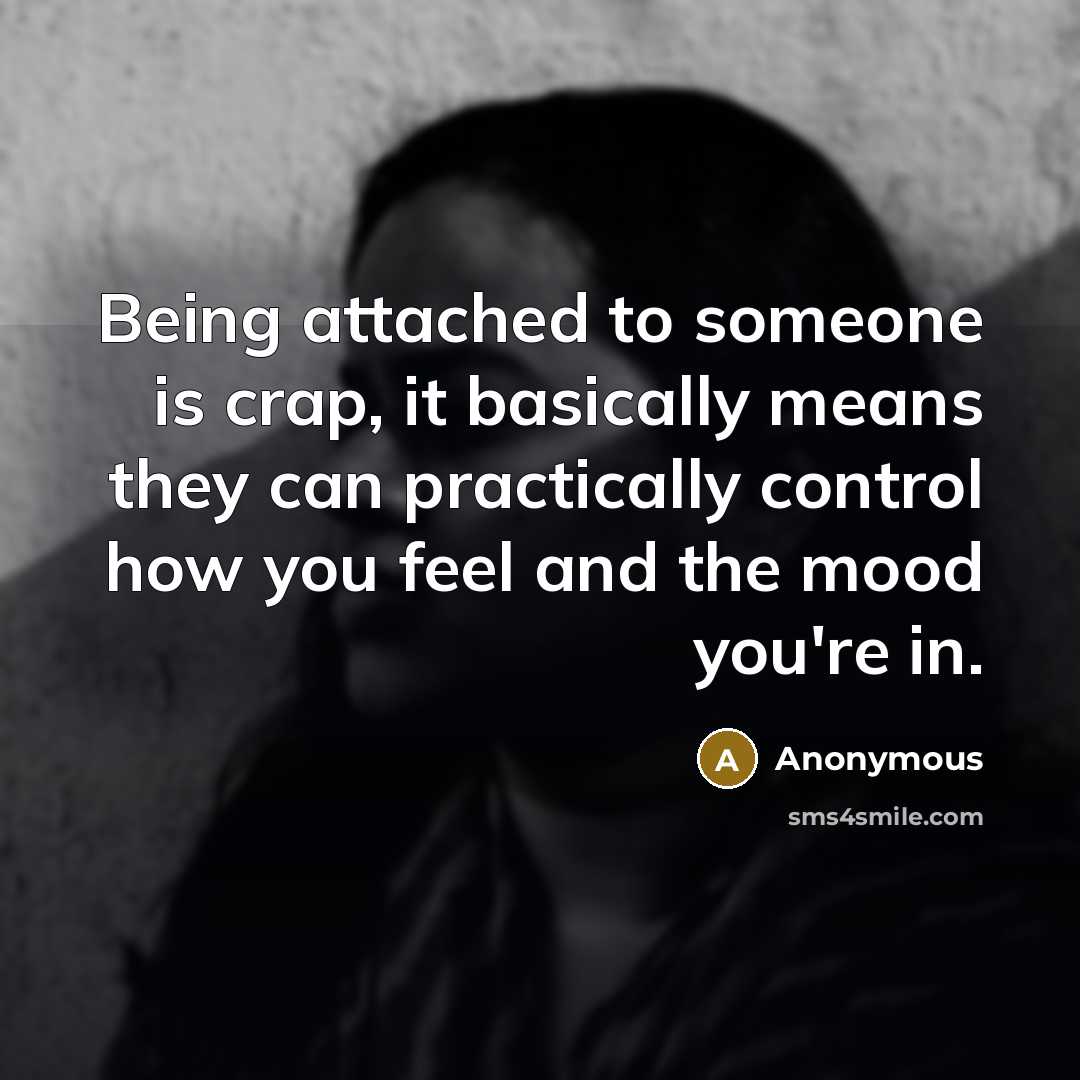 “Being attached to someone is crap, it basically means they can practically control how you feel and the mood you're in.” quote by Anonymous