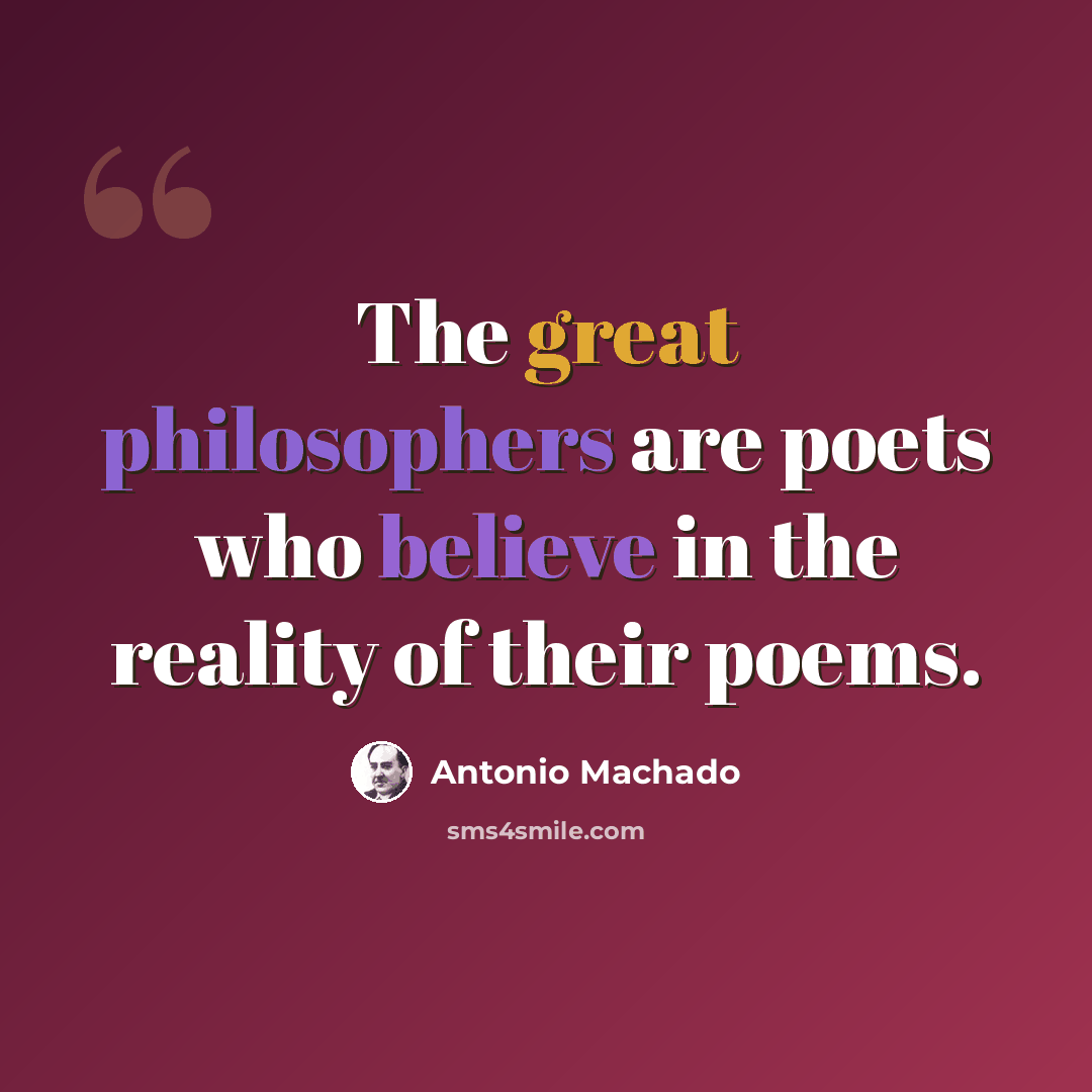 “The great philosophers are poets who believe in the reality of their poems.” quote by Antonio Machado