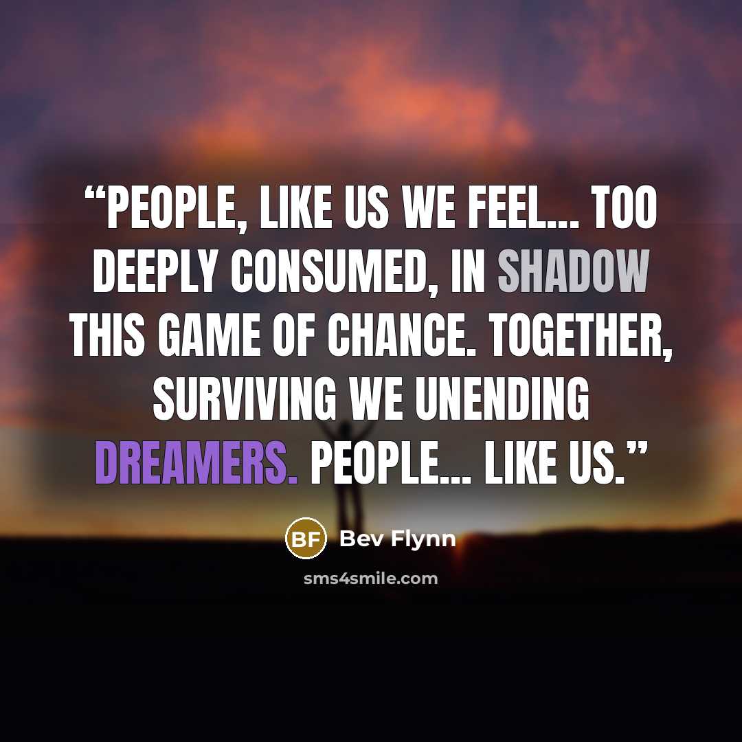 “People, like us we feel... too deeply consumed, in shadow this game of chance. Together, surviving we unending dreamers. People... like us.” quote by Bev Flynn