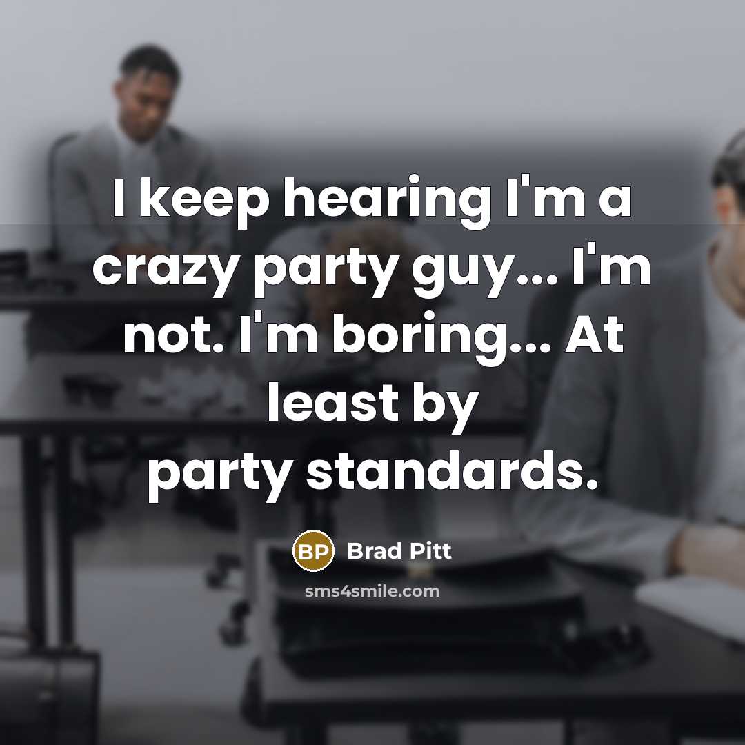 “I keep hearing I'm a crazy party guy... I'm not. I'm boring... At least by party standards.” quote by Brad Pitt